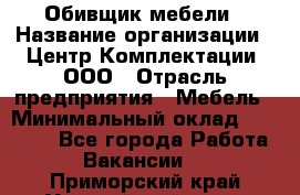 Обивщик мебели › Название организации ­ Центр Комплектации, ООО › Отрасль предприятия ­ Мебель › Минимальный оклад ­ 70 000 - Все города Работа » Вакансии   . Приморский край,Уссурийский г. о. 